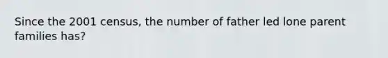 Since the 2001 census, the number of father led lone parent families has?