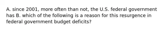 A. since 2001, more often than not, the U.S. federal government has B. which of the following is a reason for this resurgence in federal government budget deficits?