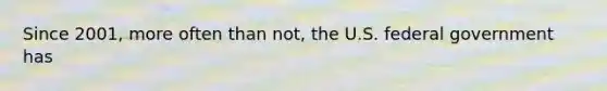 Since​ 2001, more often than​ not, the U.S. federal government has