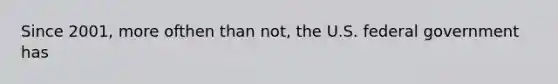 Since 2001, more ofthen than not, the U.S. federal government has