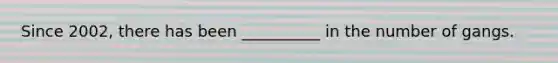 Since 2002, there has been __________ in the number of gangs.