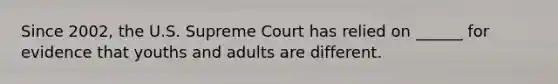 Since 2002, the U.S. Supreme Court has relied on ______ for evidence that youths and adults are different.