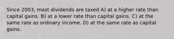 Since 2003, most dividends are taxed A) at a higher rate than capital gains. B) at a lower rate than capital gains. C) at the same rate as ordinary income. D) at the same rate as capital gains.