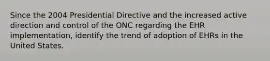 Since the 2004 Presidential Directive and the increased active direction and control of the ONC regarding the EHR implementation, identify the trend of adoption of EHRs in the United States.