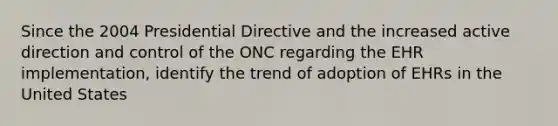 Since the 2004 Presidential Directive and the increased active direction and control of the ONC regarding the EHR implementation, identify the trend of adoption of EHRs in the United States