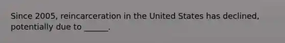 Since 2005, reincarceration in the United States has declined, potentially due to ______.