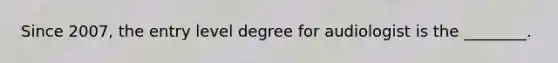 Since 2007, the entry level degree for audiologist is the ________.