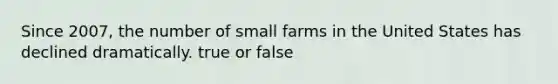 Since 2007, the number of small farms in the United States has declined dramatically. true or false