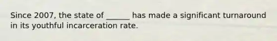 Since 2007, the state of ______ has made a significant turnaround in its youthful incarceration rate.