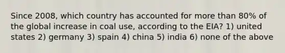 Since 2008, which country has accounted for more than 80% of the global increase in coal use, according to the EIA? 1) united states 2) germany 3) spain 4) china 5) india 6) none of the above