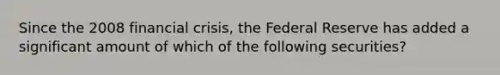 Since the 2008 financial crisis, the Federal Reserve has added a significant amount of which of the following securities?