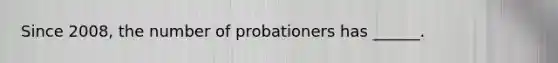 Since 2008, the number of probationers has ______.