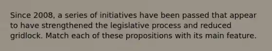 Since 2008, a series of initiatives have been passed that appear to have strengthened the legislative process and reduced gridlock. Match each of these propositions with its main feature.