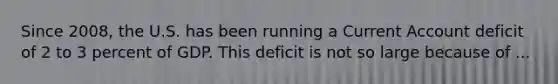 Since 2008, the U.S. has been running a Current Account deficit of 2 to 3 percent of GDP. This deficit is not so large because of ...