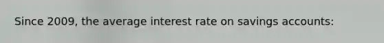 Since 2009, the average interest rate on savings accounts: