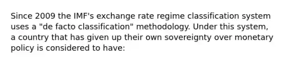 Since 2009 the IMF's exchange rate regime classification system uses a "de facto classification" methodology. Under this system, a country that has given up their own sovereignty over monetary policy is considered to have: