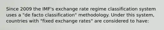 Since 2009 the IMF's exchange rate regime classification system uses a "de facto classification" methodology. Under this system, countries with "fixed exchange rates" are considered to have: