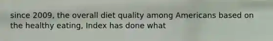 since 2009, the overall diet quality among Americans based on the healthy eating, Index has done what