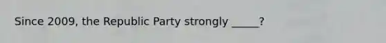Since 2009, the Republic Party strongly _____?