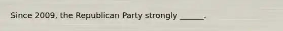 Since 2009, the Republican Party strongly ______.