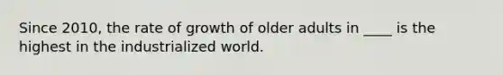 Since 2010, the rate of growth of older adults in ____ is the highest in the industrialized world.​