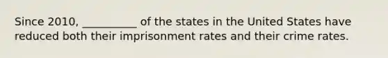 Since 2010, __________ of the states in the United States have reduced both their imprisonment rates and their crime rates.