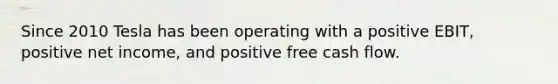 Since 2010 Tesla has been operating with a positive EBIT, positive net income, and positive free cash flow.