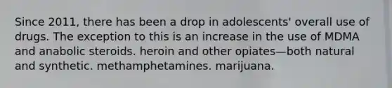 Since 2011, there has been a drop in adolescents' overall use of drugs. The exception to this is an increase in the use of MDMA and anabolic steroids. heroin and other opiates—both natural and synthetic. methamphetamines. marijuana.