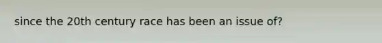 since the 20th century race has been an issue of?