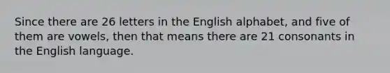 Since there are 26 letters in the English alphabet, and five of them are vowels, then that means there are 21 consonants in the English language.