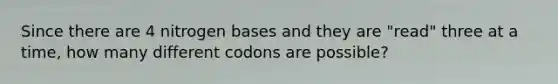 Since there are 4 nitrogen bases and they are "read" three at a time, how many different codons are possible?