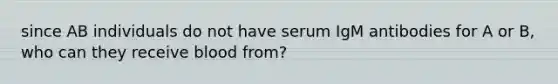 since AB individuals do not have serum IgM antibodies for A or B, who can they receive blood from?