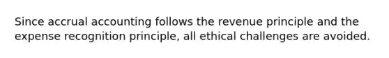Since accrual accounting follows the revenue principle and the expense recognition​ principle, all ethical challenges are avoided.