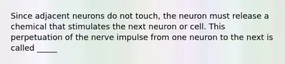 Since adjacent neurons do not touch, the neuron must release a chemical that stimulates the next neuron or cell. This perpetuation of the nerve impulse from one neuron to the next is called _____