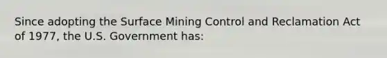 Since adopting the Surface Mining Control and Reclamation Act of 1977, the U.S. Government has: