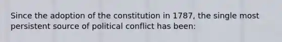 Since the adoption of the constitution in 1787, the single most persistent source of political conflict has been: