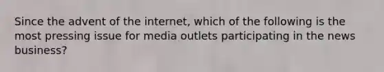 Since the advent of the internet, which of the following is the most pressing issue for media outlets participating in the news business?