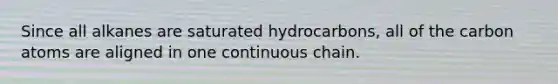 Since all alkanes are saturated hydrocarbons, all of the carbon atoms are aligned in one continuous chain.