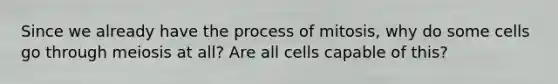 Since we already have the process of mitosis, why do some cells go through meiosis at all? Are all cells capable of this?