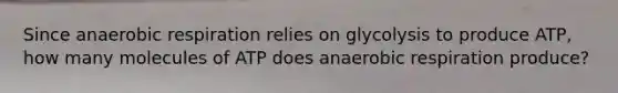 Since anaerobic respiration relies on glycolysis to produce ATP, how many molecules of ATP does anaerobic respiration produce?