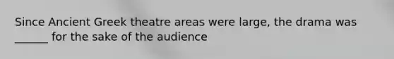 Since Ancient Greek theatre areas were large, the drama was ______ for the sake of the audience