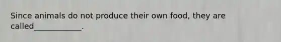Since animals do not produce their own food, they are called____________.
