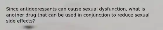 Since antidepressants can cause sexual dysfunction, what is another drug that can be used in conjunction to reduce sexual side effects?