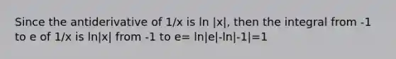 Since the antiderivative of 1/x is ln |x|, then the integral from -1 to e of 1/x is ln|x| from -1 to e= ln|e|-ln|-1|=1