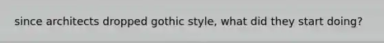 since architects dropped gothic style, what did they start doing?