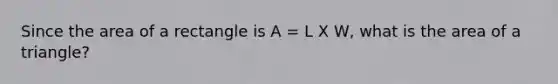 Since the area of a rectangle is A = L X W, what is the area of a triangle?