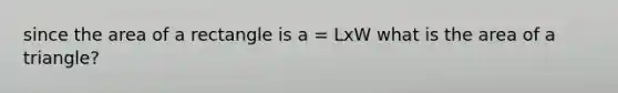 since the area of a rectangle is a = LxW what is the area of a triangle?