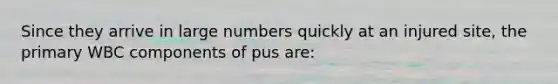 Since they arrive in large numbers quickly at an injured site, the primary WBC components of pus are: