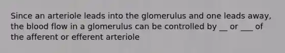 Since an arteriole leads into the glomerulus and one leads away, the blood flow in a glomerulus can be controlled by __ or ___ of the afferent or efferent arteriole