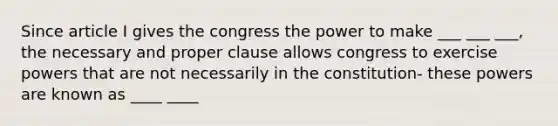 Since article I gives the congress the power to make ___ ___ ___, the necessary and proper clause allows congress to exercise powers that are not necessarily in the constitution- these powers are known as ____ ____